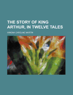 The Story of King Arthur, in Twelve Tales