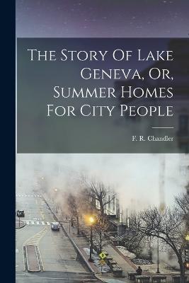 The Story Of Lake Geneva, Or, Summer Homes For City People - Chandler, F R