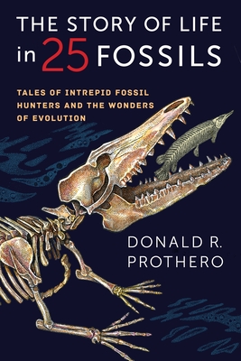 The Story of Life in 25 Fossils: Tales of Intrepid Fossil Hunters and the Wonders of Evolution - Prothero, Donald R.