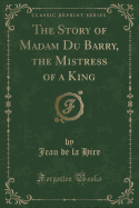 The Story of Madam Du Barry, the Mistress of a King (Classic Reprint)