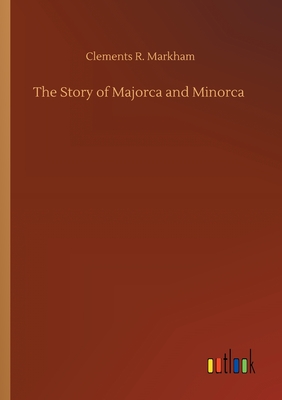 The Story of Majorca and Minorca - Markham, Clements R