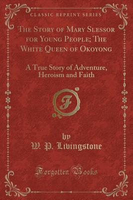 The Story of Mary Slessor for Young People; The White Queen of Okoyong: A True Story of Adventure, Heroism and Faith (Classic Reprint) - Livingstone, W P