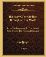 The Story Of Methodism Throughout The World: From The Beginning To The Present Time Tracing The Rise And Progress