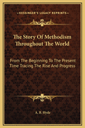 The Story of Methodism Throughout the World: From the Beginning to the Present Time Tracing the Rise and Progress