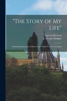 "The Story of My Life" [microform]: Being Reminiscences of Sixty Years' Public Service in Canada - Ryerson, Egerton 1803-1882, and Hodgins, J George (John George) 182 (Creator)