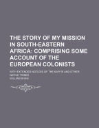 The Story of My Mission in South-Eastern Africa: Comprising Some Account of the European Colonists; With Extended Notices of the Kaffir and Other Native Tribes; Illustrated with a Map and Engravings (Classic Reprint)