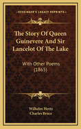 The Story of Queen Guinevere and Sir Lancelot of the Lake: With Other Poems (1865)