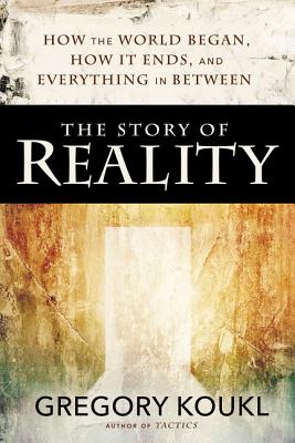 The Story of Reality: How the World Began, How It Ends, and Everything Important That Happens in Between - Koukl, Gregory