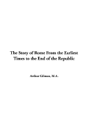 The Story of Rome from the Earliest Times to the End of the Republic - Gilman, Arthur