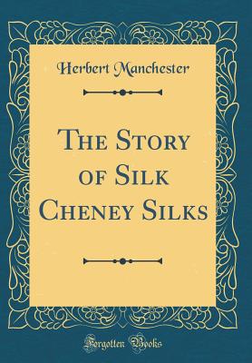 The Story of Silk Cheney Silks (Classic Reprint) - Manchester, Herbert