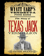 The Story of Texas Jack Vermillion: Wyatt Earp's Vendetta Posse Rider