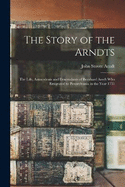 The Story of the Arndts: The Life, Antecedents and Descendants of Bernhard Arndt Who Emigrated to Pennsylvania in the Year 1731