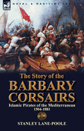 The Story of the Barbary Corsairs: Islamic Pirates of the Mediterranean 1504-1881