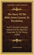 The Story of the Bible from Genesis to Revelation. Told in Simple Language Adapted to All Ages, But Especially to the Young