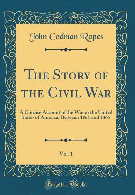 The Story of the Civil War, Vol. 1: A Concise Account of the War in the United States of America, Between 1861 and 1865 (Classic Reprint) - Ropes, John Codman