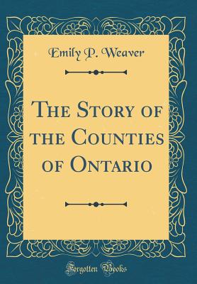 The Story of the Counties of Ontario (Classic Reprint) - Weaver, Emily Poynton