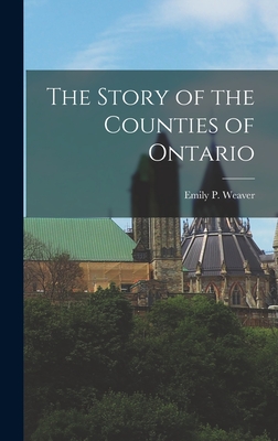 The Story of the Counties of Ontario - Weaver, Emily Poynton