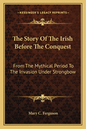 The Story Of The Irish Before The Conquest: From The Mythical Period To The Invasion Under Strongbow