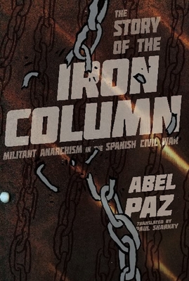 The Story of the Iron Column: Militant Anarchism in the Spanish Civil War - Paz, Abel, and Sharkey, Paul (Translated by)