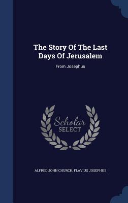 The Story Of The Last Days Of Jerusalem: From Josephus - Church, Alfred John, and Josephus, Flavius