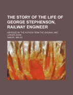 The Story of the Life of George Stephenson, Railway Engineer: Abridged by the Author from the Original and Larger Work