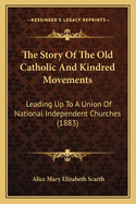 The Story of the Old Catholic and Kindred Movements: Leading Up to a Union of National Independent Churches