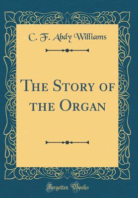 The Story of the Organ (Classic Reprint) - Williams, C F Abdy