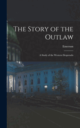 The Story of the Outlaw: A Study of the Western Desperado