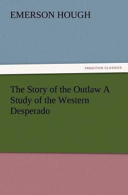 The Story of the Outlaw a Study of the Western Desperado - Hough, Emerson