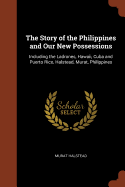 The Story of the Philippines and Our New Possessions: Including the Ladrones, Hawaii, Cuba and Puerto Rico, Halstead, Murat, Philippines