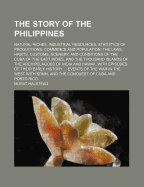 The Story of the Philippines. Natural Riches, Industrial Resources, Statistics of Productions, Commerce and Population; The Laws, Habits, Customs, Scenery and Conditions of the Cuba of the East Indies, and the Thousand Islands of the Archipelagoes of Indi