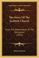 The Story Of The Scottish Church: From The Reformation To The Disruption (1875)