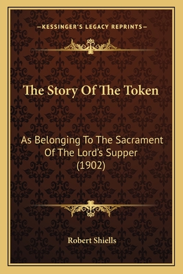 The Story of the Token: As Belonging to the Sacrament of the Lord's Supper (1902) - Shiells, Robert