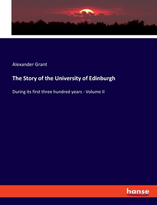 The Story of the University of Edinburgh: During its first three hundred years - Volume II - Grant, Alexander