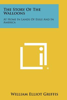 The Story Of The Walloons: At Home In Lands Of Exile And In America - Griffis, William Elliot