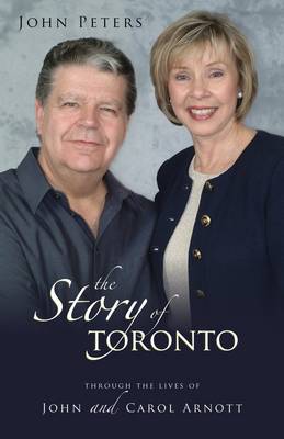 The Story of Toronto: Through the Lives of John and Carol Arnott - Peters, John