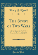 The Story of Two Wars: An Illustrated History of Our War with Spain and Our War with the Filipinos; Their Causes, Incidents, and Results; A Record of Civil, Military, and Naval Operations from Official Sources (Classic Reprint)