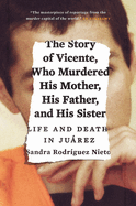 The Story of Vicente, Who Murdered His Mother, His Father, and His Sister: Life and Death in Jurez