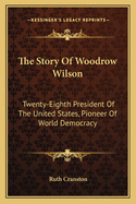 The Story Of Woodrow Wilson: Twenty-Eighth President Of The United States, Pioneer Of World Democracy