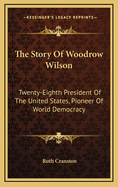 The Story of Woodrow Wilson: Twenty-Eighth President of the United States, Pioneer of World Democracy