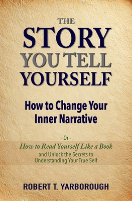 The Story You Tell Yourself: How to Change Your Inner Narrative; or, How to Read yourself Like a Book - Yarborough, Robert T