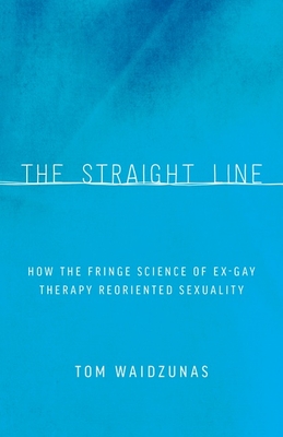 The Straight Line: How the Fringe Science of Ex-Gay Therapy Reoriented Sexuality - Waidzunas, Tom