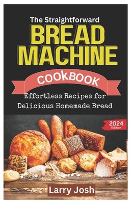 The Straightforward Bread Machine Cookbook: Effortless Recipes for Delicious Homemade Bread - Josh, Larry