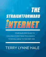 The Straightforward Internet: Your Simplified Guide to Exploring Everything from Basics to Social Media to the Deep Web