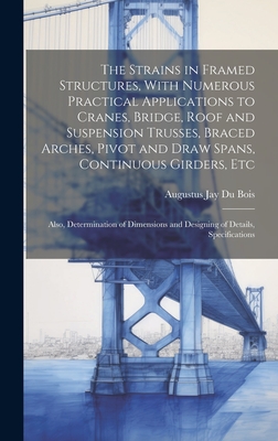 The Strains in Framed Structures, With Numerous Practical Applications to Cranes, Bridge, Roof and Suspension Trusses, Braced Arches, Pivot and Draw Spans, Continuous Girders, Etc: Also, Determination of Dimensions and Designing of Details, Specifications - Bois, Augustus Jay Du