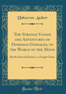 The Strange Voyage and Adventures of Domingo Gonsales, to the World in the Moon: By the Several Ganza's, or Large Geese (Classic Reprint)