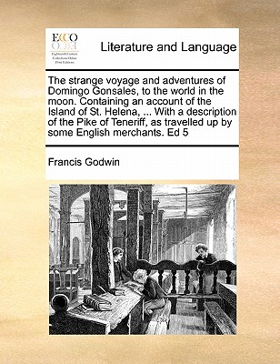 The strange voyage and adventures of Domingo Gonsales, to the world in the moon. Containing an account of the Island of St. Helena, ... With a description of the Pike of Teneriff, as travelled up by some English merchants. Ed 5 - Godwin, Francis