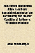 The Stranger in Baltimore. a New Hand Book, Containing Sketches of the Early History and Present Condition of Baltimore, with a Description of Its Notable Localities, and Other Information ..