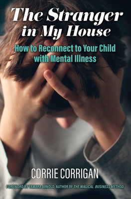 The Stranger in My House: How to Reconnect to Your Child with Mental Health - Corrigan, Corrie, and Arnold, Tamara (Foreword by)