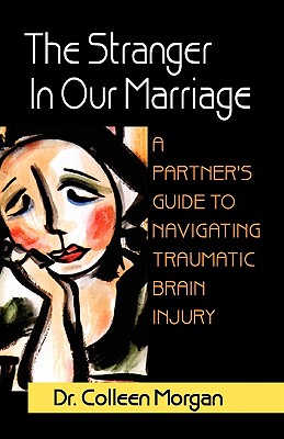 The Stranger in Our Marriage, a Partners Guide to Navigating Traumatic Brain Injury - Morgan, Colleen, Dr.